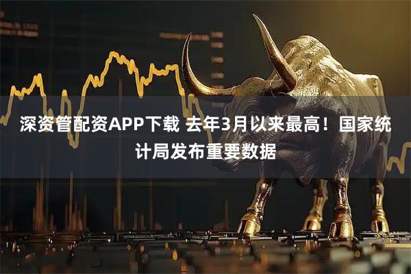 深资管配资APP下载 去年3月以来最高！国家统计局发布重要数据