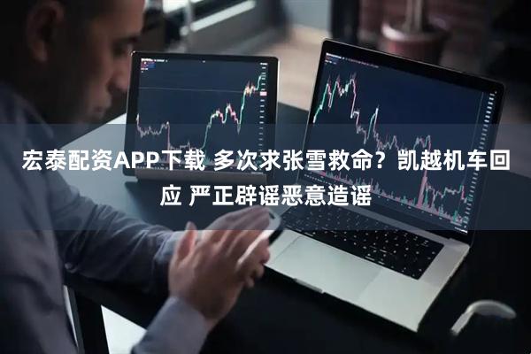宏泰配资APP下载 多次求张雪救命？凯越机车回应 严正辟谣恶意造谣